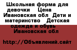 Школьная форма для девочки  › Цена ­ 700 - Ивановская обл. Дети и материнство » Детская одежда и обувь   . Ивановская обл.